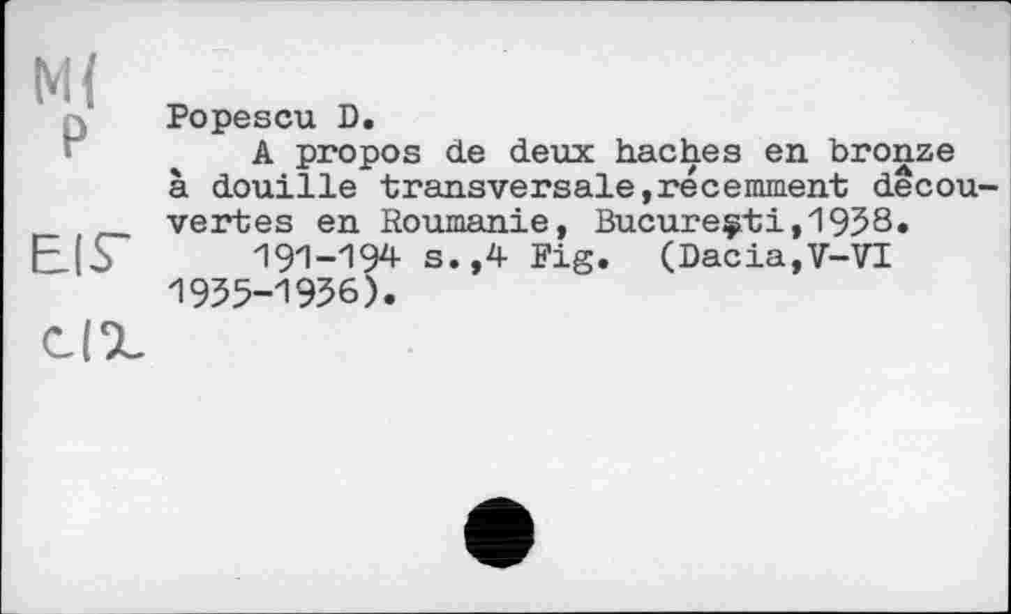 ﻿М{
Р Popescu D.
A propos de deux haches en bronze à douille transversale,récemment dêcou-_ vertes en Roumanie, Bucureçti,1938.
E_[d 191-194 s. ,4 Fig. (Dacia,V-VI 1955-1956).
C|%